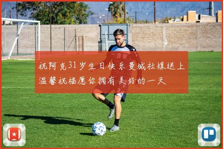 祝阿克31岁生日快乐曼城社媒送上温馨祝福愿你拥有美好的一天