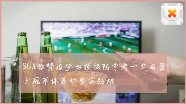 SGA称赞追梦为顶级防守者十年间勇士冠军体系的坚实防线
