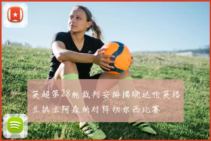 英超第28轮裁判安排揭晓达伦英格兰执法阿森纳对阵切尔西比赛
