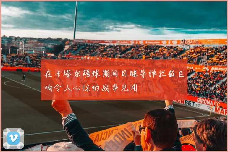 在卡塔尔踢球期间目睹导弹拦截巨响令人心惊的战争见闻
