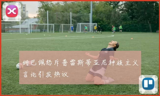 姆巴佩怒斥普雷斯蒂亚尼种族主义言论引发热议