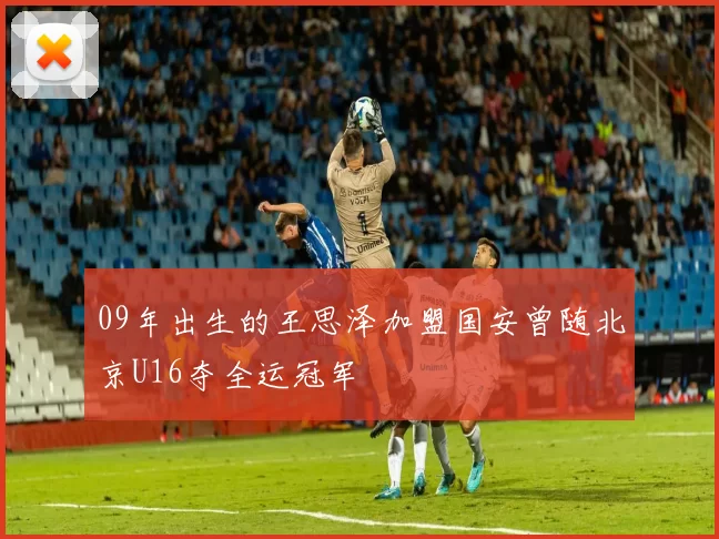 09年出生的王思泽加盟国安曾随北京U16夺全运冠军