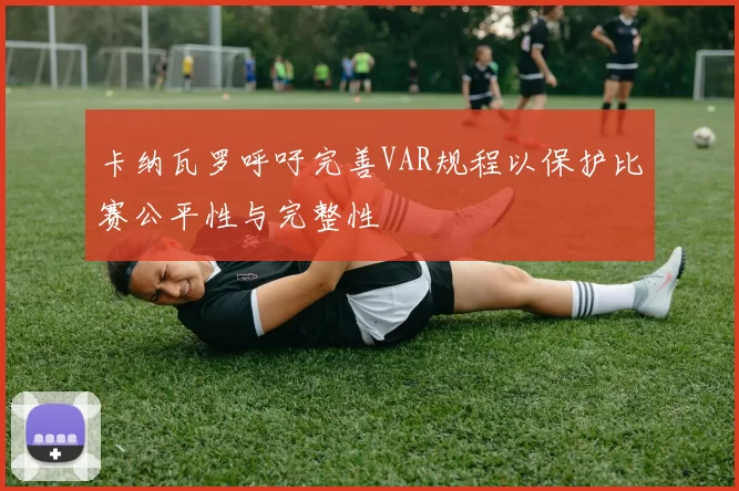 卡纳瓦罗呼吁完善VAR规程以保护比赛公平性与完整性