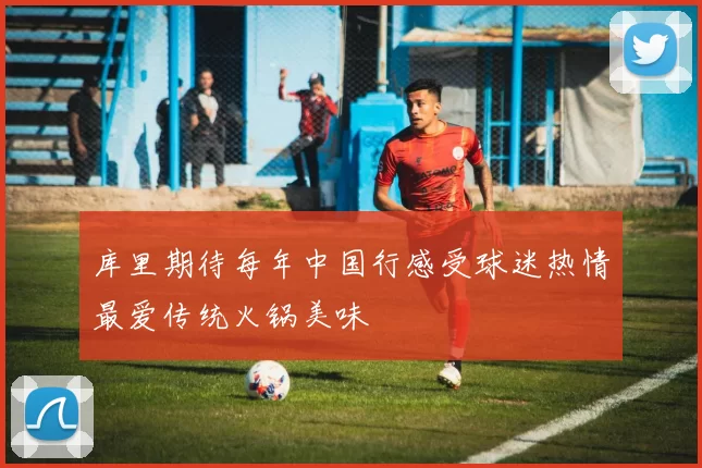 库里期待每年中国行感受球迷热情最爱传统火锅美味