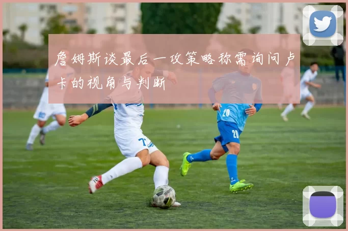 詹姆斯谈最后一攻策略称需询问卢卡的视角与判断