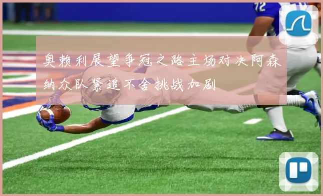 奥赖利展望争冠之路主场对决阿森纳众队紧追不舍挑战加剧
