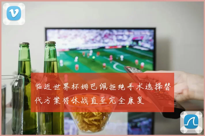 临近世界杯姆巴佩拒绝手术选择替代方案将休战直至完全康复