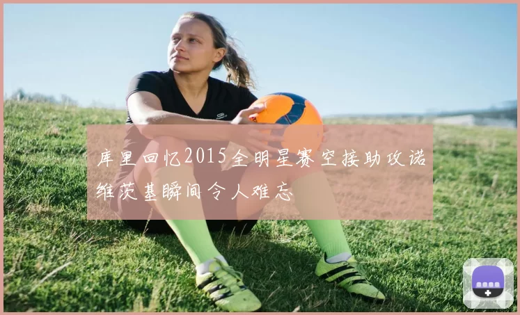 库里回忆2015全明星赛空接助攻诺维茨基瞬间令人难忘