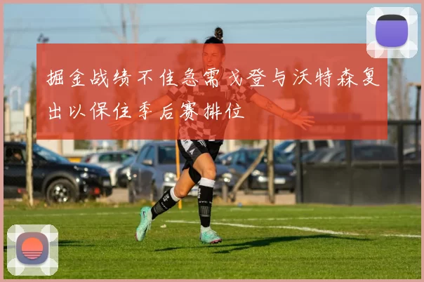 掘金战绩不佳急需戈登与沃特森复出以保住季后赛排位