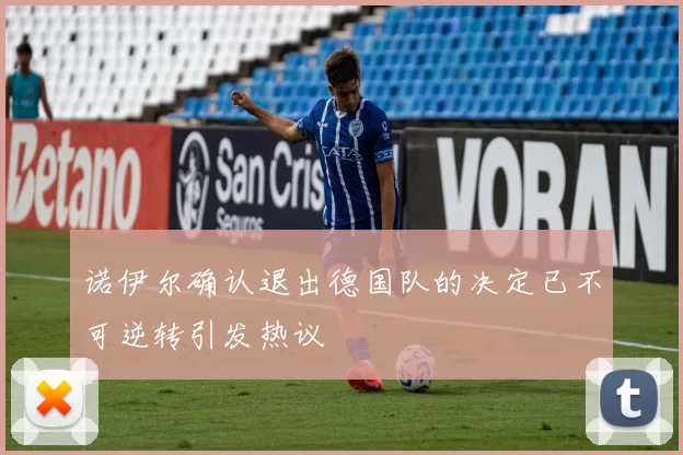 诺伊尔确认退出德国队的决定已不可逆转引发热议