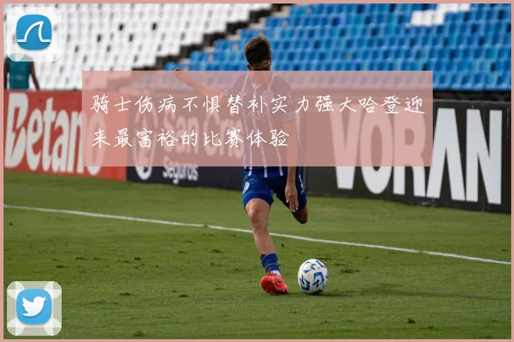 骑士伤病不惧替补实力强大哈登迎来最富裕的比赛体验