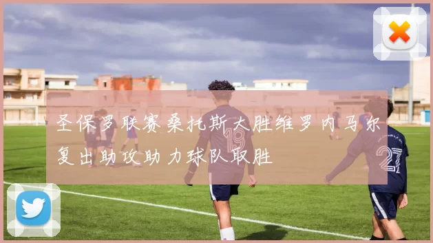 圣保罗联赛桑托斯大胜维罗内马尔复出助攻助力球队取胜