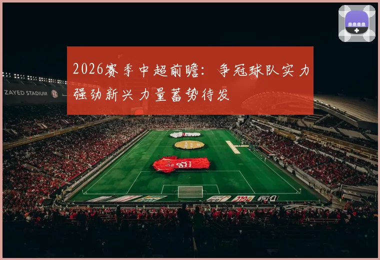2026赛季中超前瞻：争冠球队实力强劲新兴力量蓄势待发