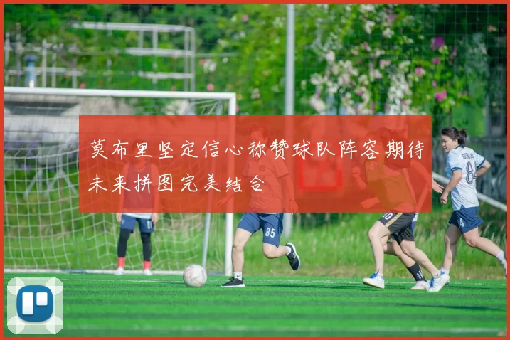 莫布里坚定信心称赞球队阵容期待未来拼图完美结合