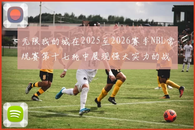 无限我的城在2025至2026赛季NBL常规赛第十七轮中展现强大实力的战报