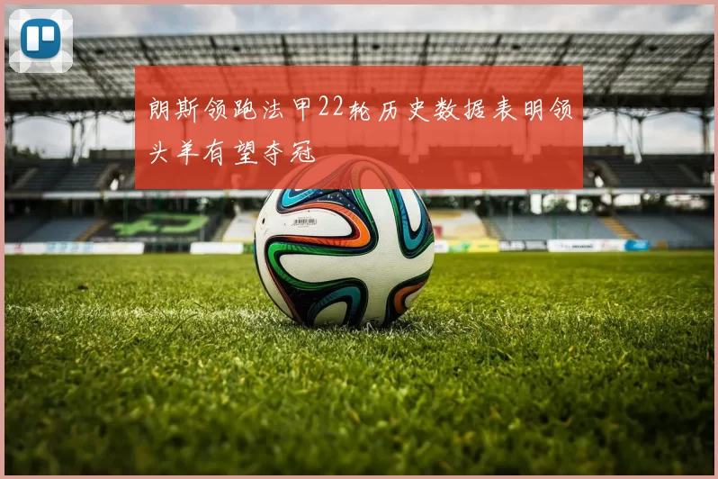 朗斯领跑法甲22轮历史数据表明领头羊有望夺冠