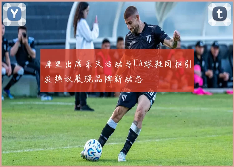 库里出席乐天活动与UA球鞋同框引发热议展现品牌新动态