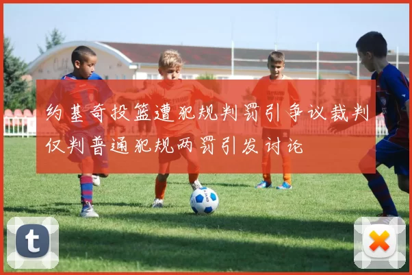 约基奇投篮遭犯规判罚引争议裁判仅判普通犯规两罚引发讨论